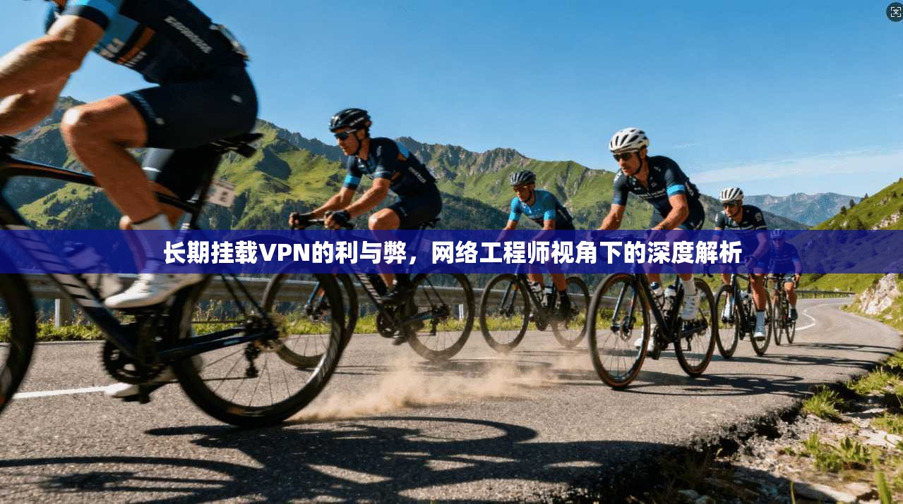 长期挂载VPN的利与弊，网络工程师视角下的深度解析