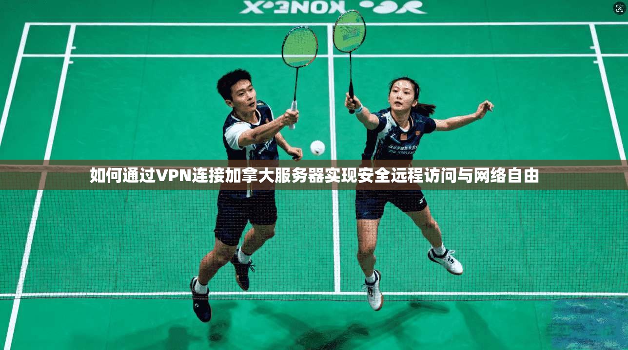 如何通过VPN连接加拿大服务器实现安全远程访问与网络自由