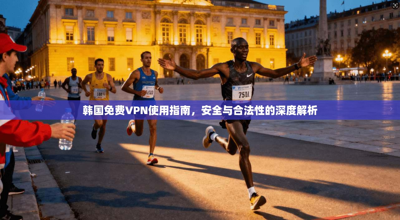 韩国免费VPN使用指南，安全与合法性的深度解析