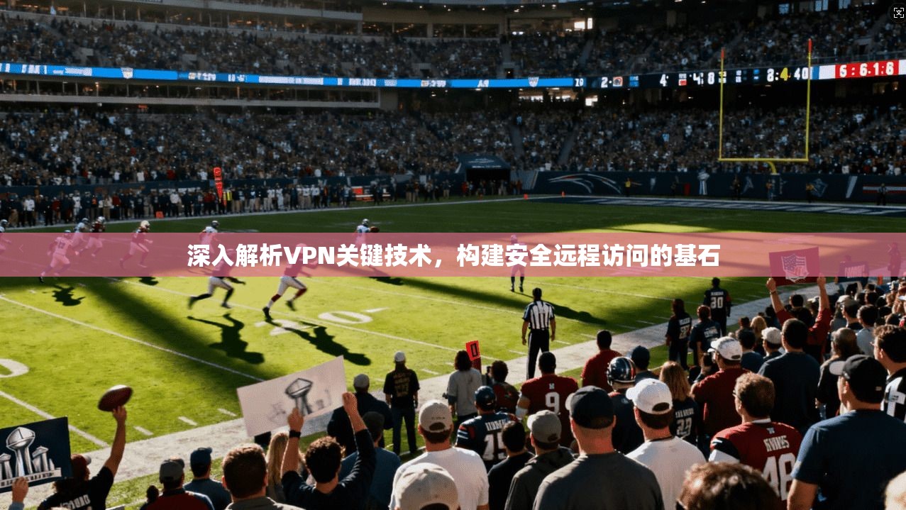 深入解析VPN关键技术，构建安全远程访问的基石