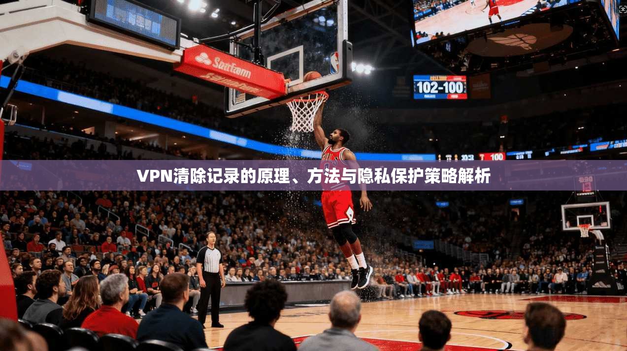 VPN清除记录的原理、方法与隐私保护策略解析