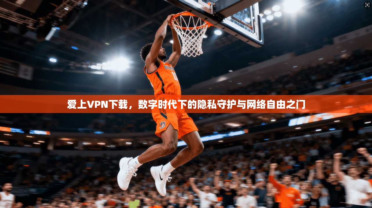 爱上VPN下载,数字时代下的隐私守护与网络自由之门