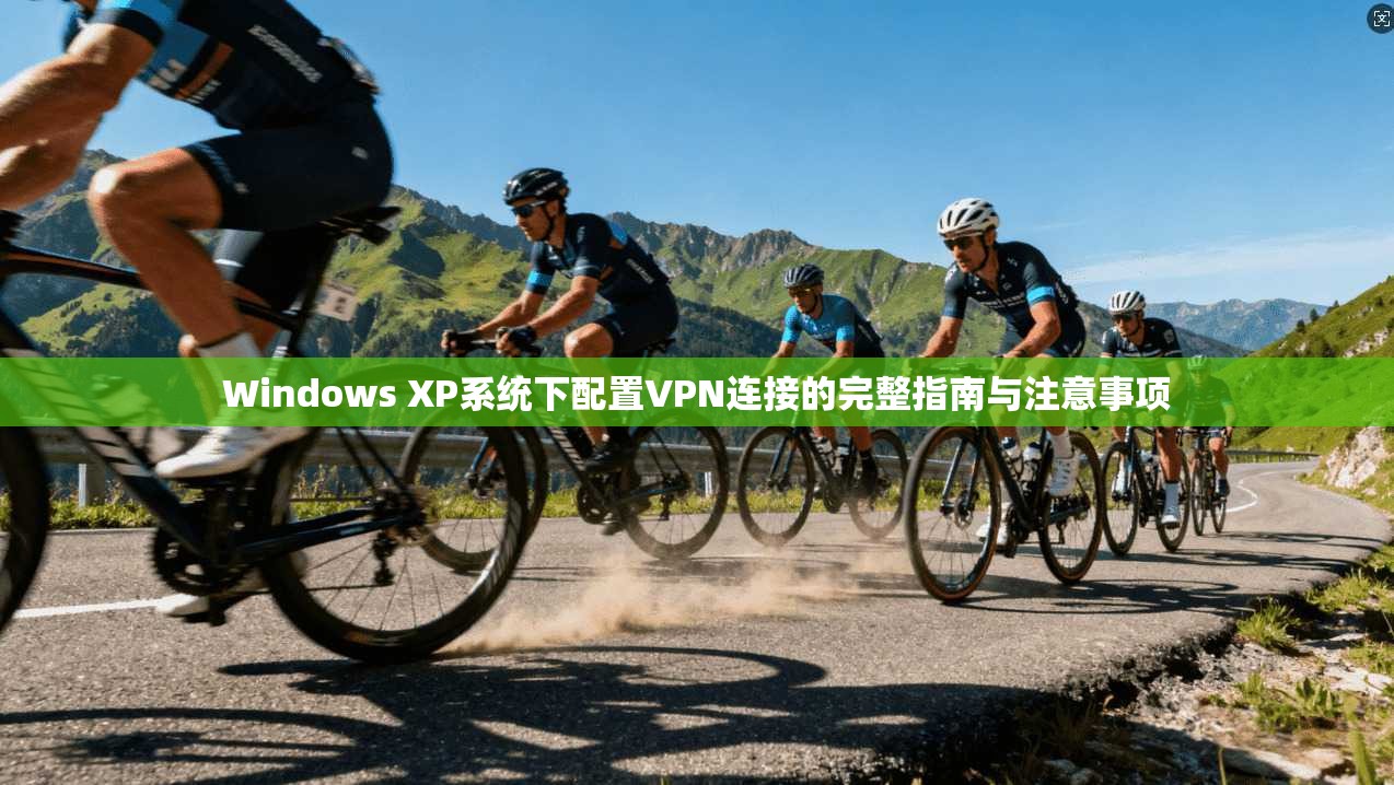 Windows XP系统下配置VPN连接的完整指南与注意事项