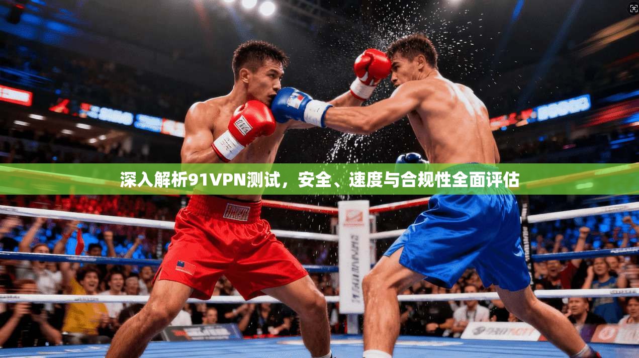 深入解析91VPN测试，安全、速度与合规性全面评估