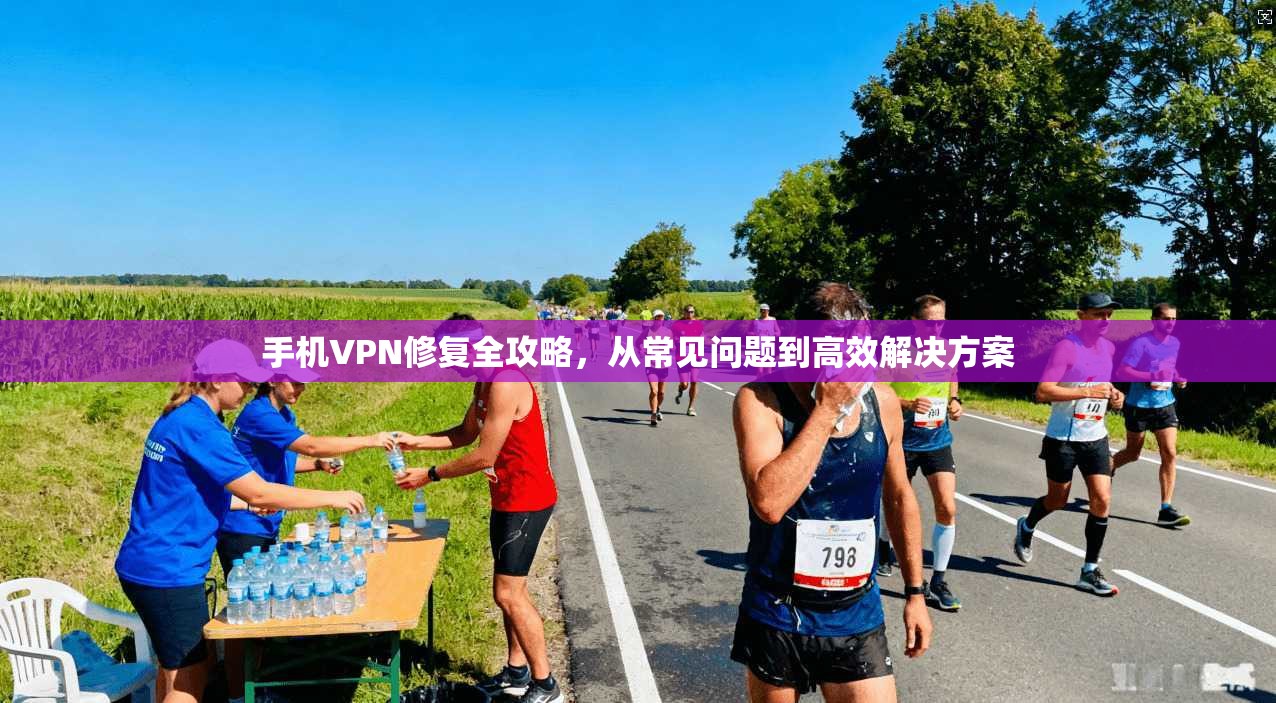 手机VPN修复全攻略，从常见问题到高效解决方案