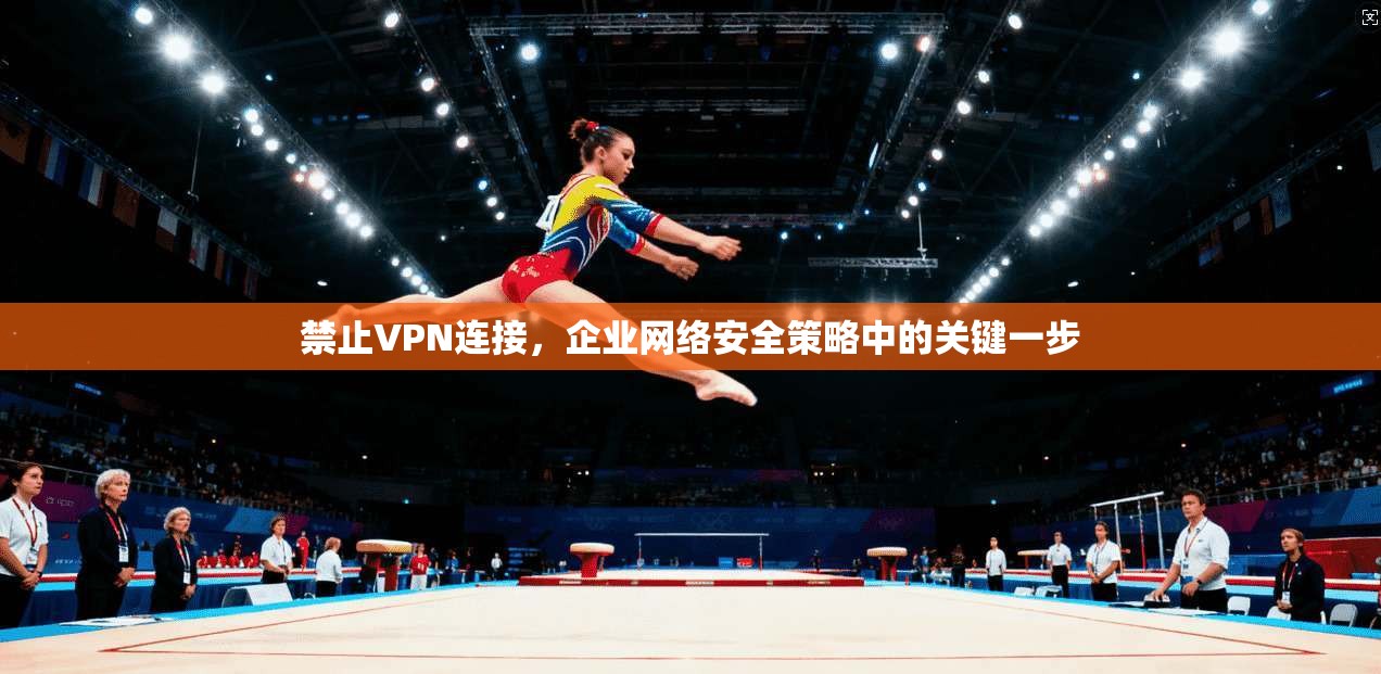禁止VPN连接，企业网络安全策略中的关键一步