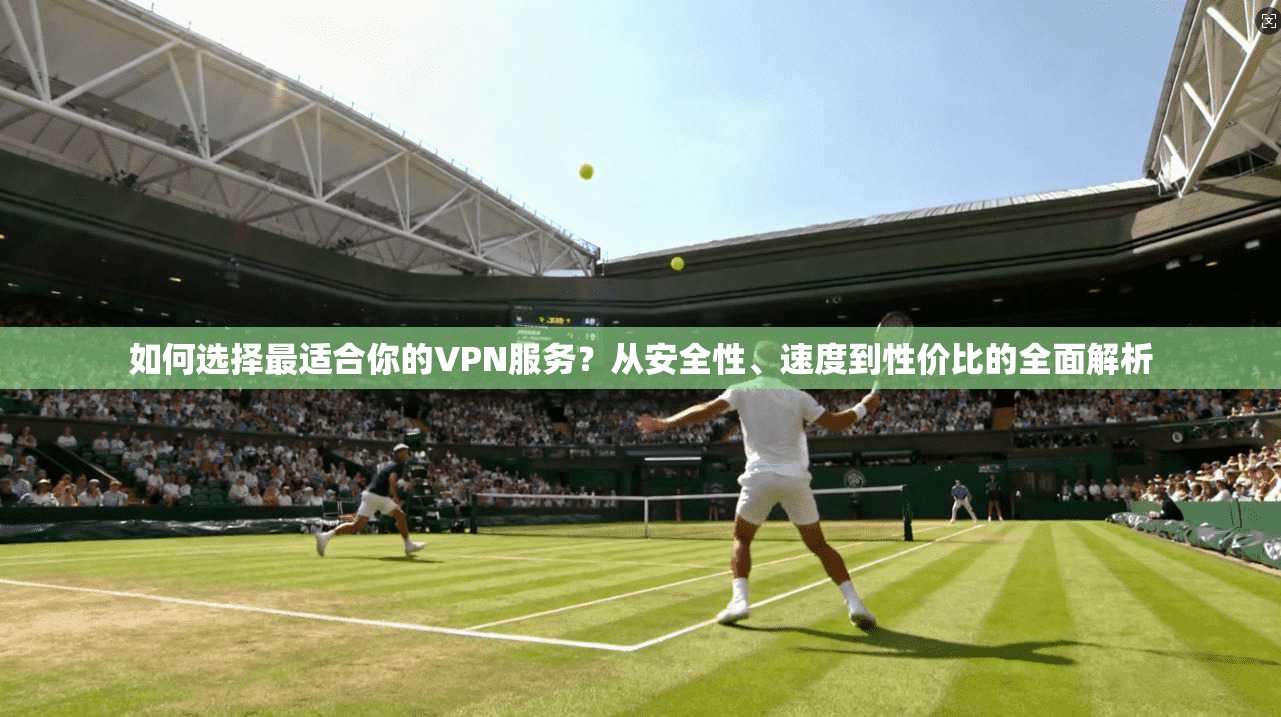 如何选择最适合你的VPN服务？从安全性、速度到性价比的全面解析