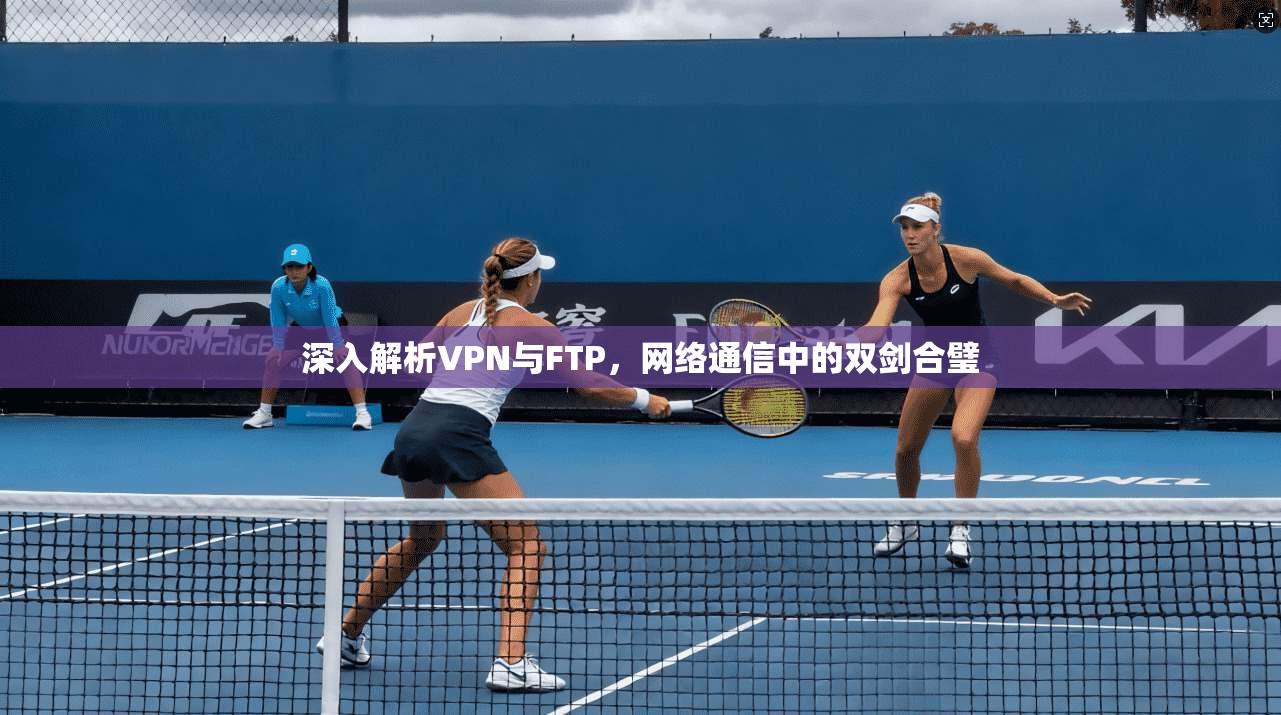 深入解析VPN与FTP，网络通信中的双剑合璧