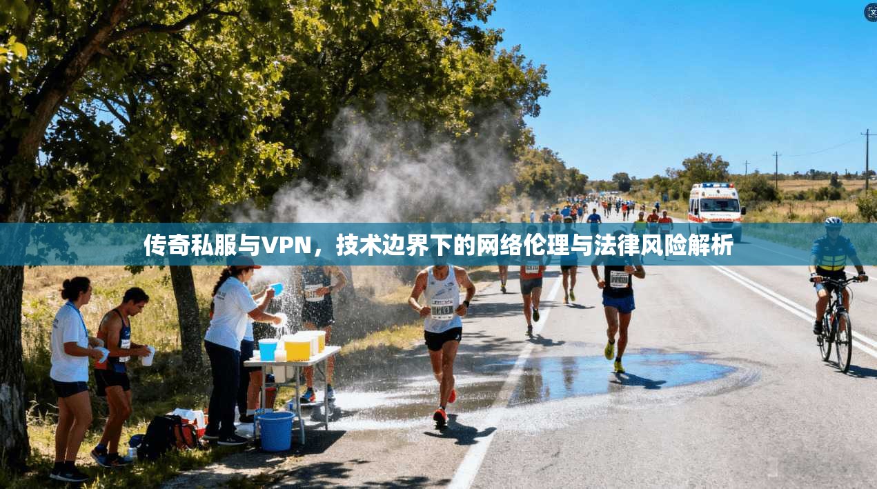 传奇私服与VPN，技术边界下的网络伦理与法律风险解析
