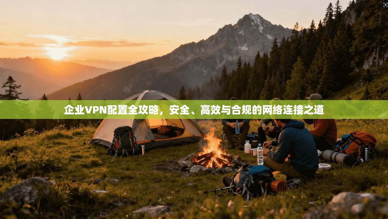 企业VPN配置全攻略，安全、高效与合规的网络连接之道