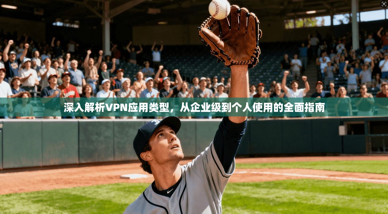 深入解析VPN应用类型，从企业级到个人使用的全面指南