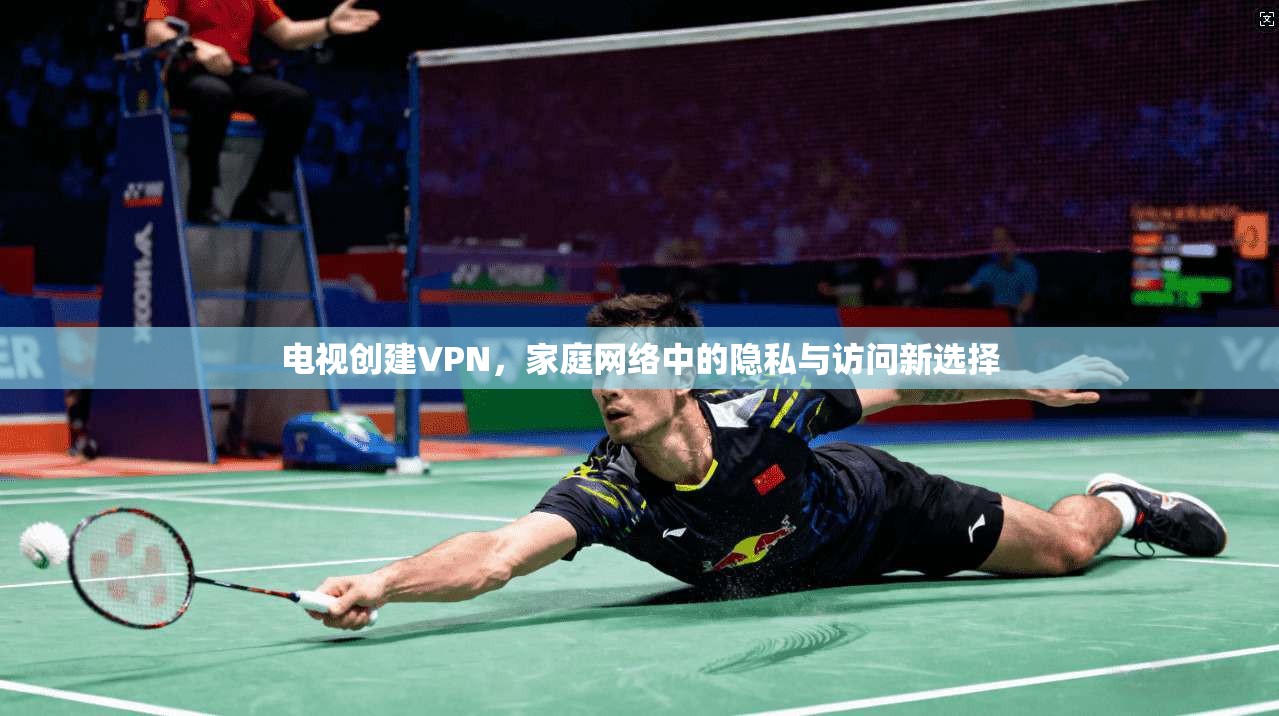 电视创建VPN，家庭网络中的隐私与访问新选择