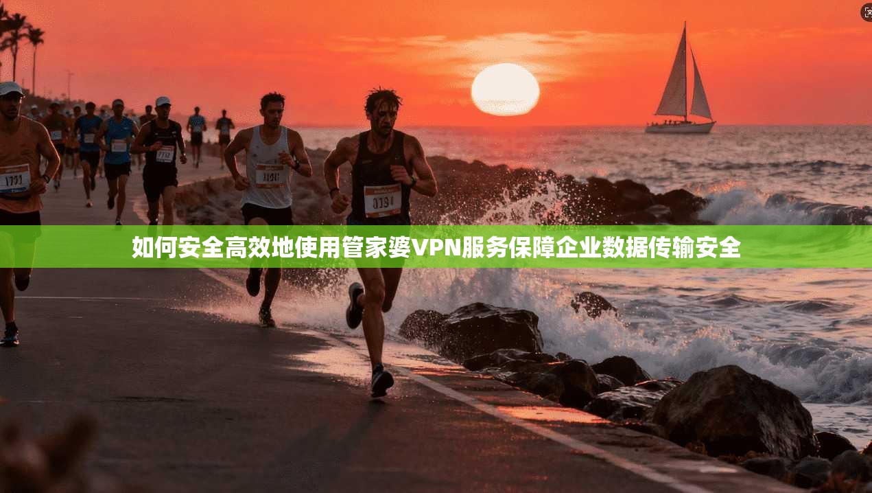 如何安全高效地使用管家婆VPN服务保障企业数据传输安全