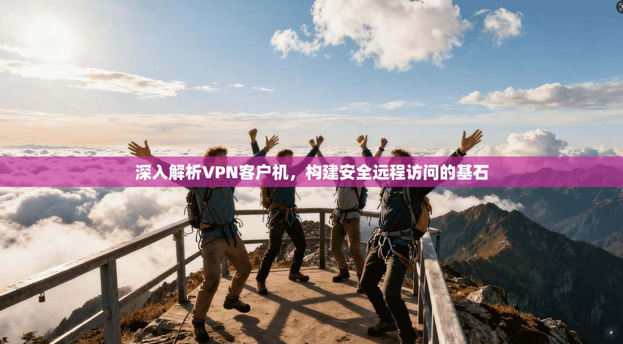 深入解析VPN客户机，构建安全远程访问的基石