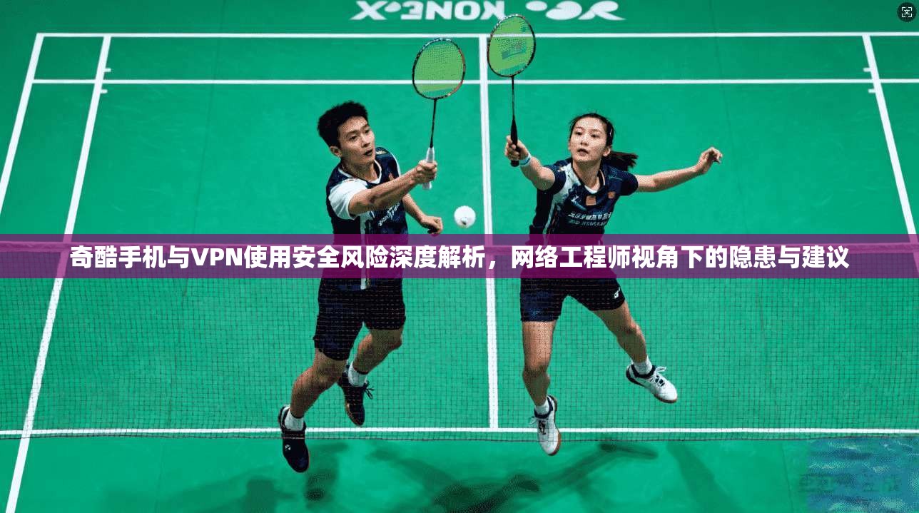 奇酷手机与VPN使用安全风险深度解析，网络工程师视角下的隐患与建议