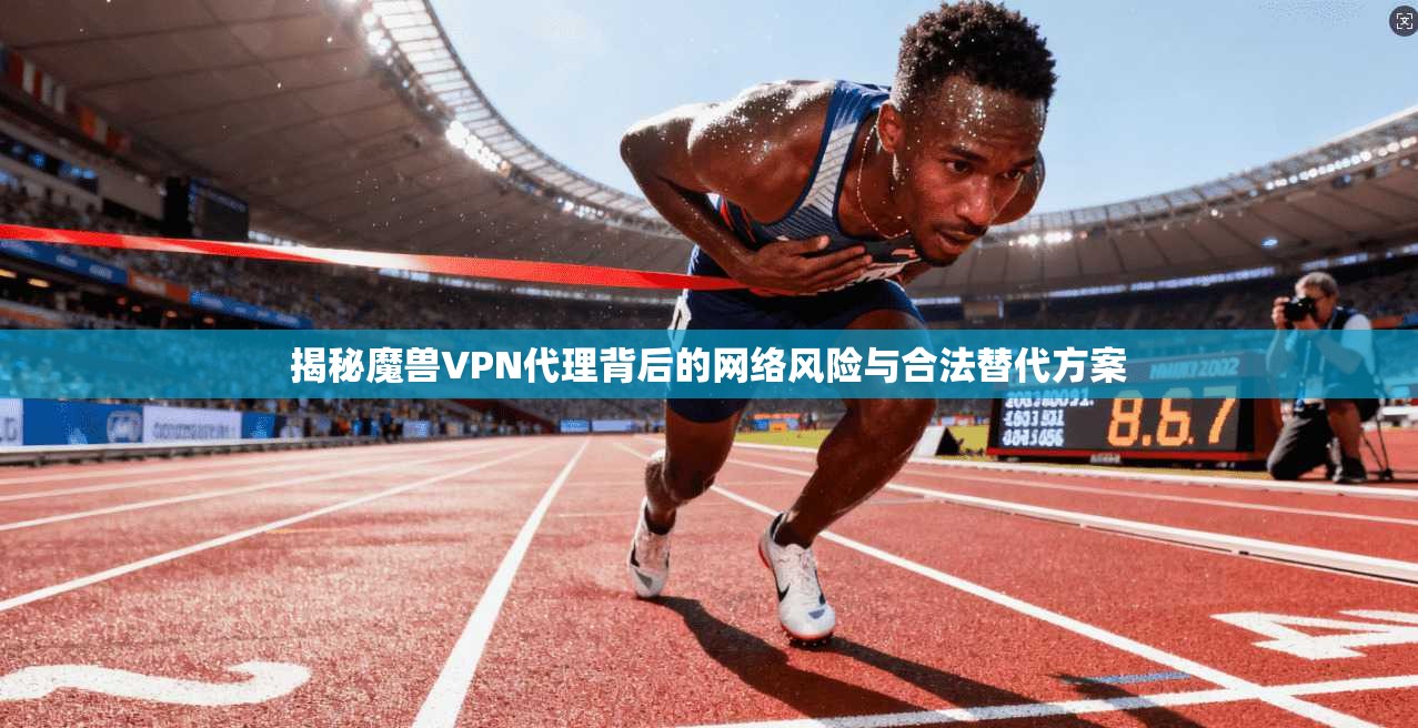 揭秘魔兽VPN代理背后的网络风险与合法替代方案
