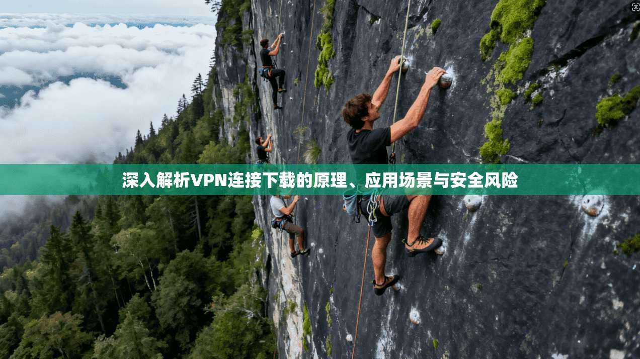 深入解析VPN连接下载的原理、应用场景与安全风险