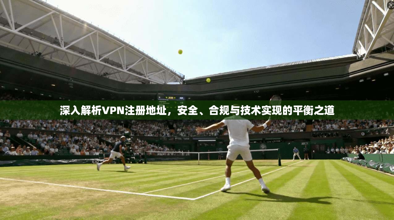 深入解析VPN注册地址，安全、合规与技术实现的平衡之道
