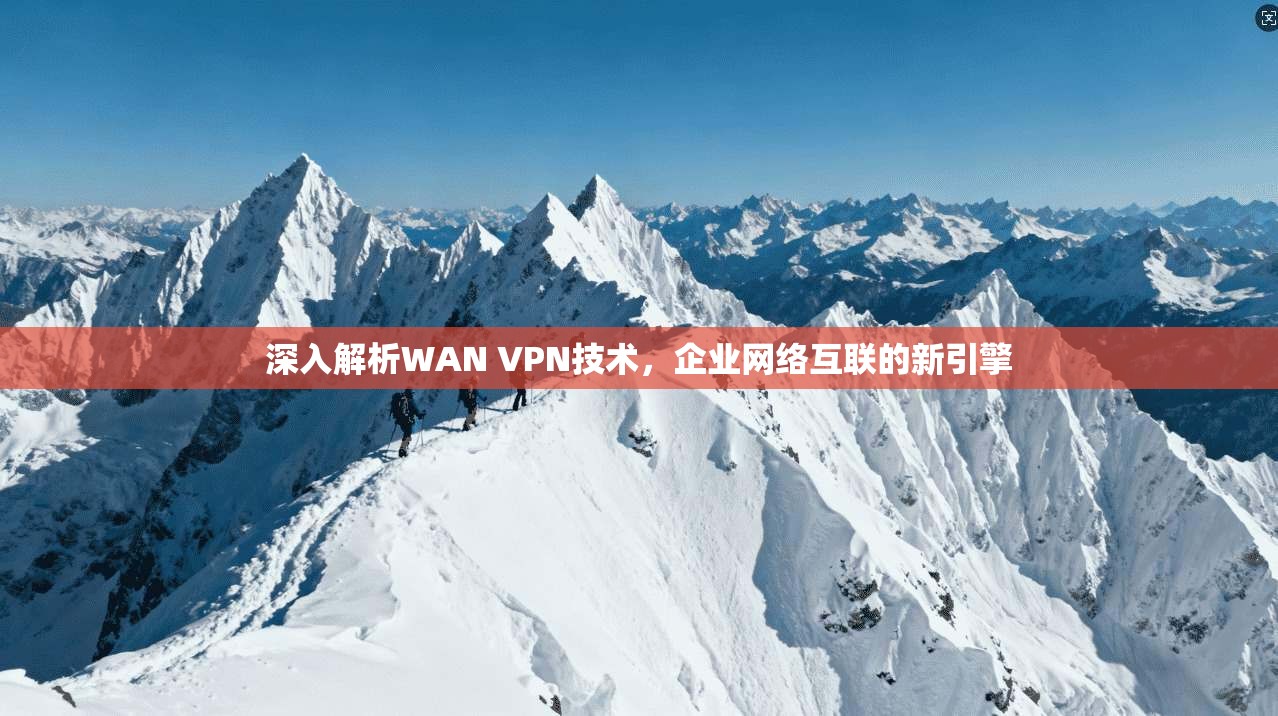 深入解析WAN VPN技术，企业网络互联的新引擎