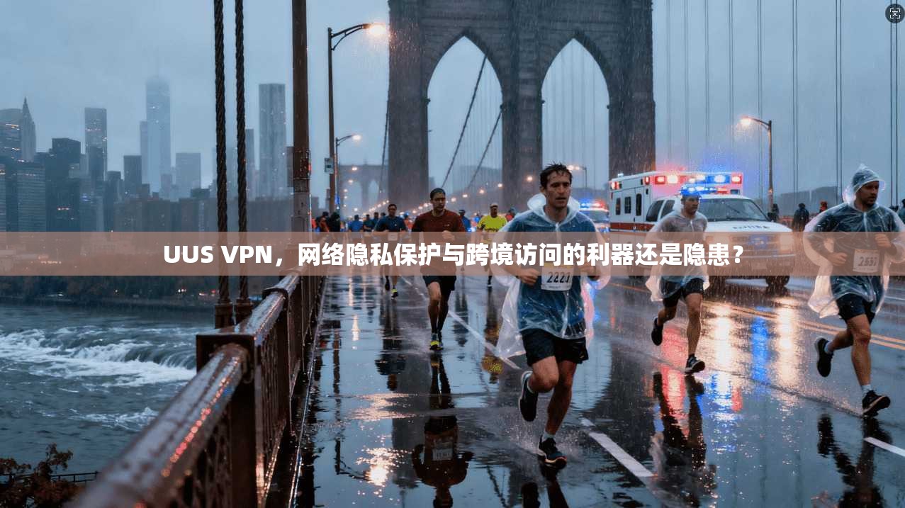 UUS VPN，网络隐私保护与跨境访问的利器还是隐患？