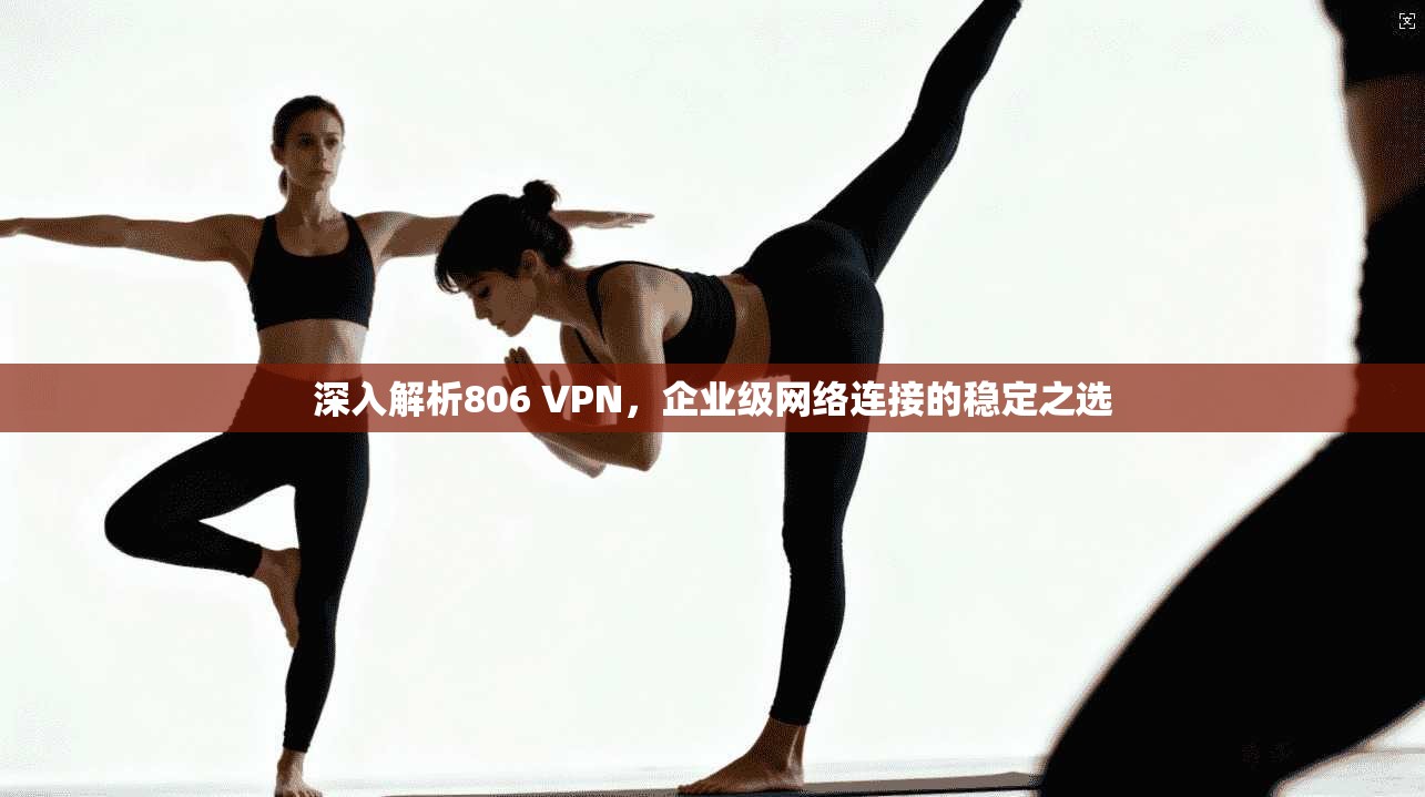 深入解析806 VPN，企业级网络连接的稳定之选
