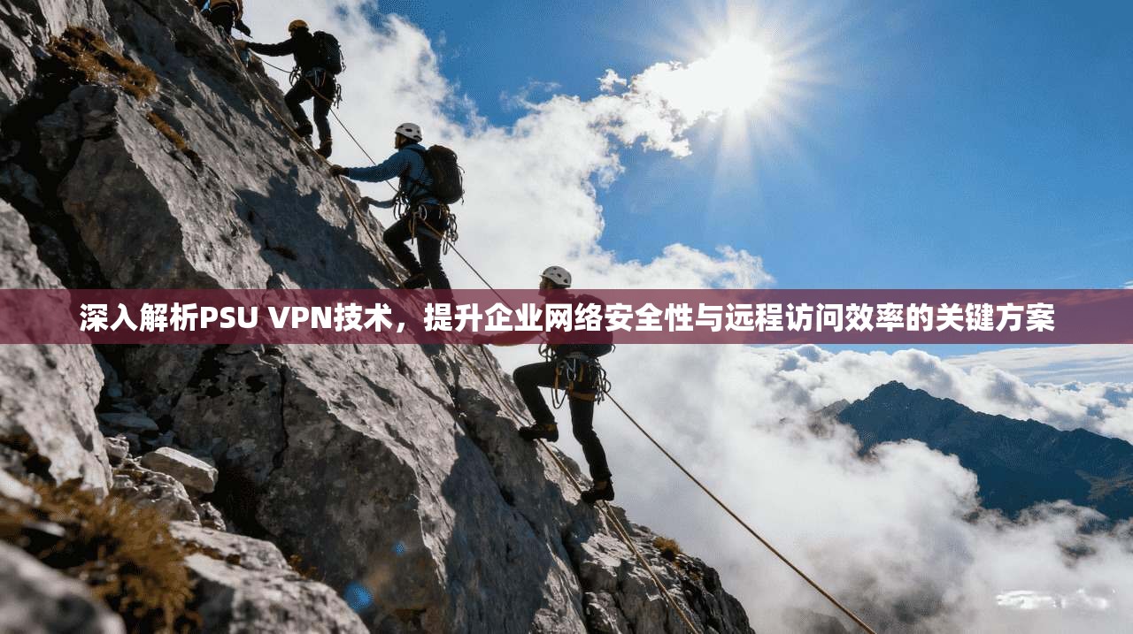深入解析PSU VPN技术，提升企业网络安全性与远程访问效率的关键方案