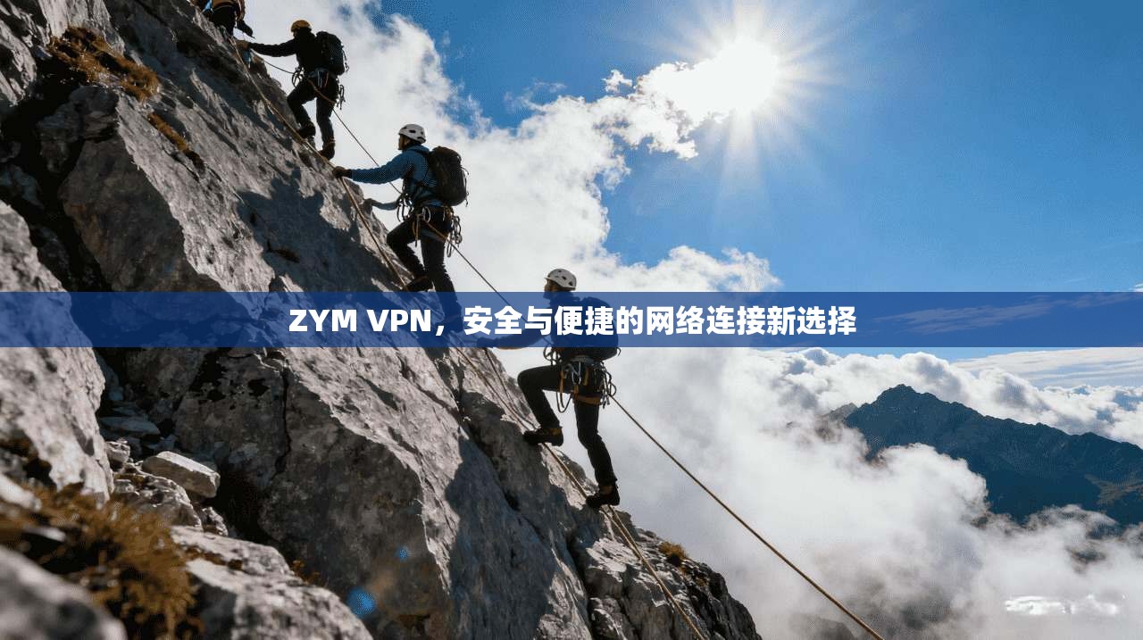 ZYM VPN，安全与便捷的网络连接新选择