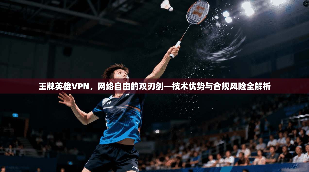 王牌英雄VPN，网络自由的双刃剑—技术优势与合规风险全解析