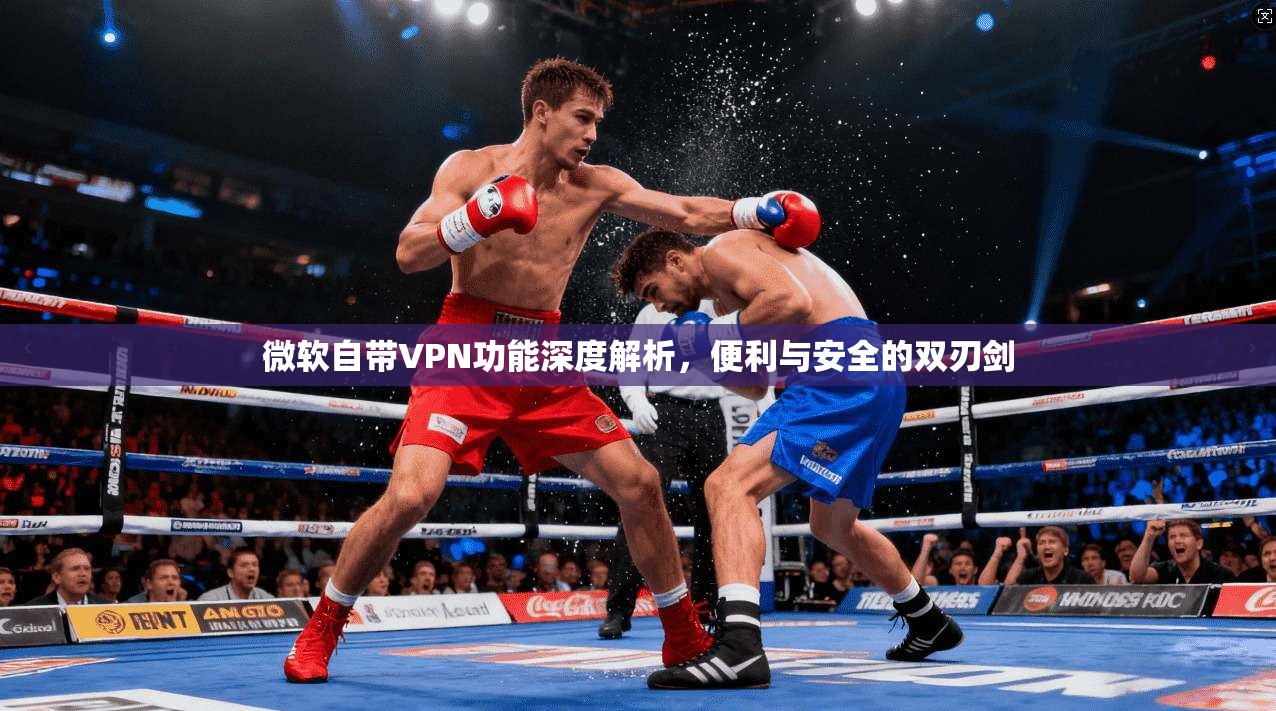 微软自带VPN功能深度解析，便利与安全的双刃剑