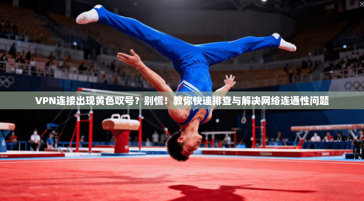 VPN连接出现黄色叹号？别慌！教你快速排查与解决网络连通性问题