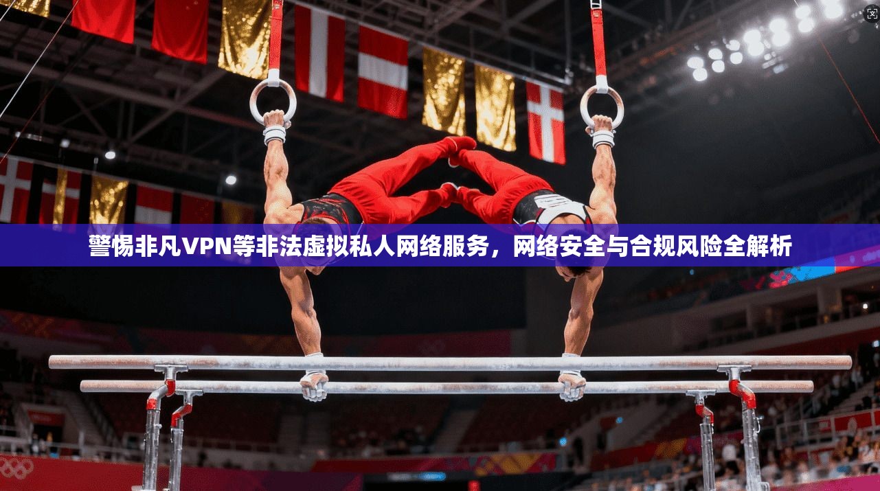 警惕非凡VPN等非法虚拟私人网络服务，网络安全与合规风险全解析