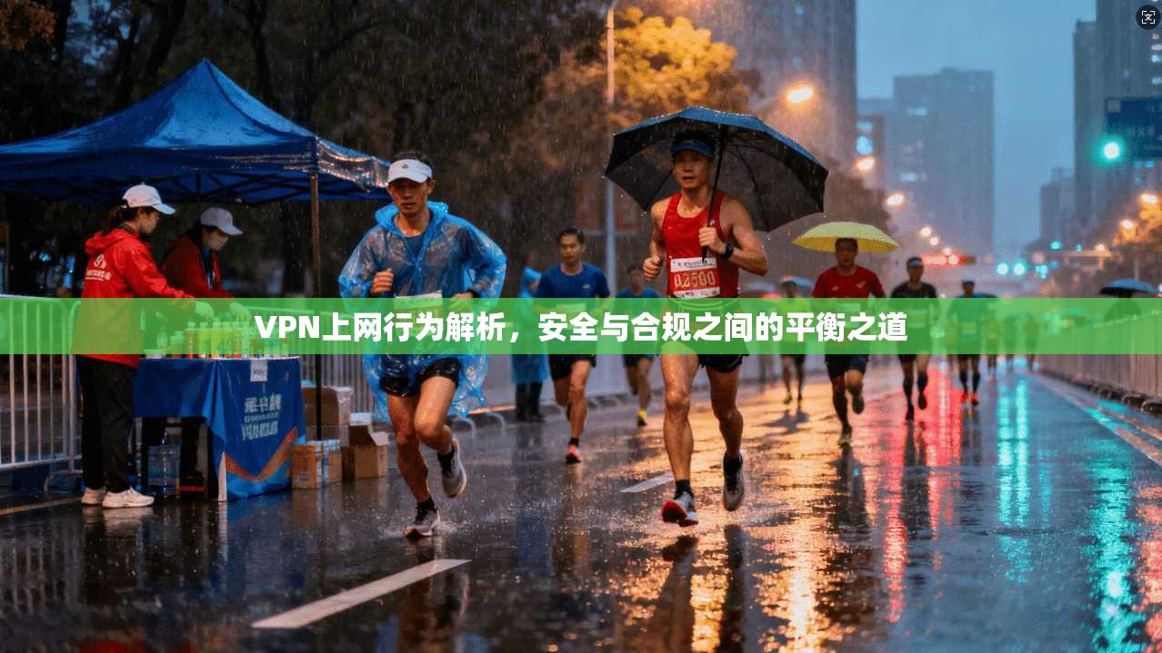 VPN上网行为解析，安全与合规之间的平衡之道
