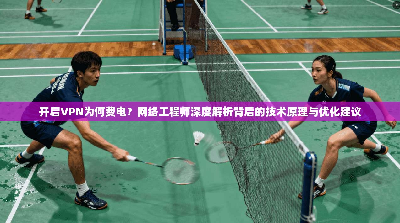 开启VPN为何费电？网络工程师深度解析背后的技术原理与优化建议