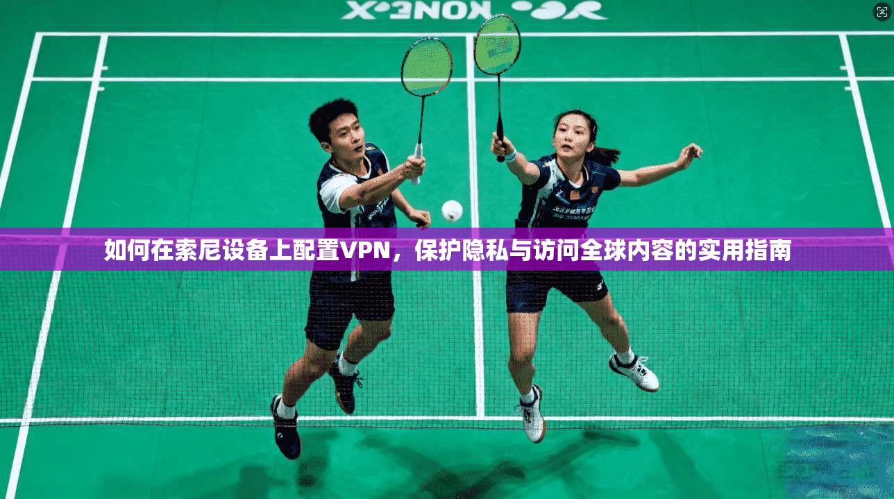 如何在索尼设备上配置VPN，保护隐私与访问全球内容的实用指南