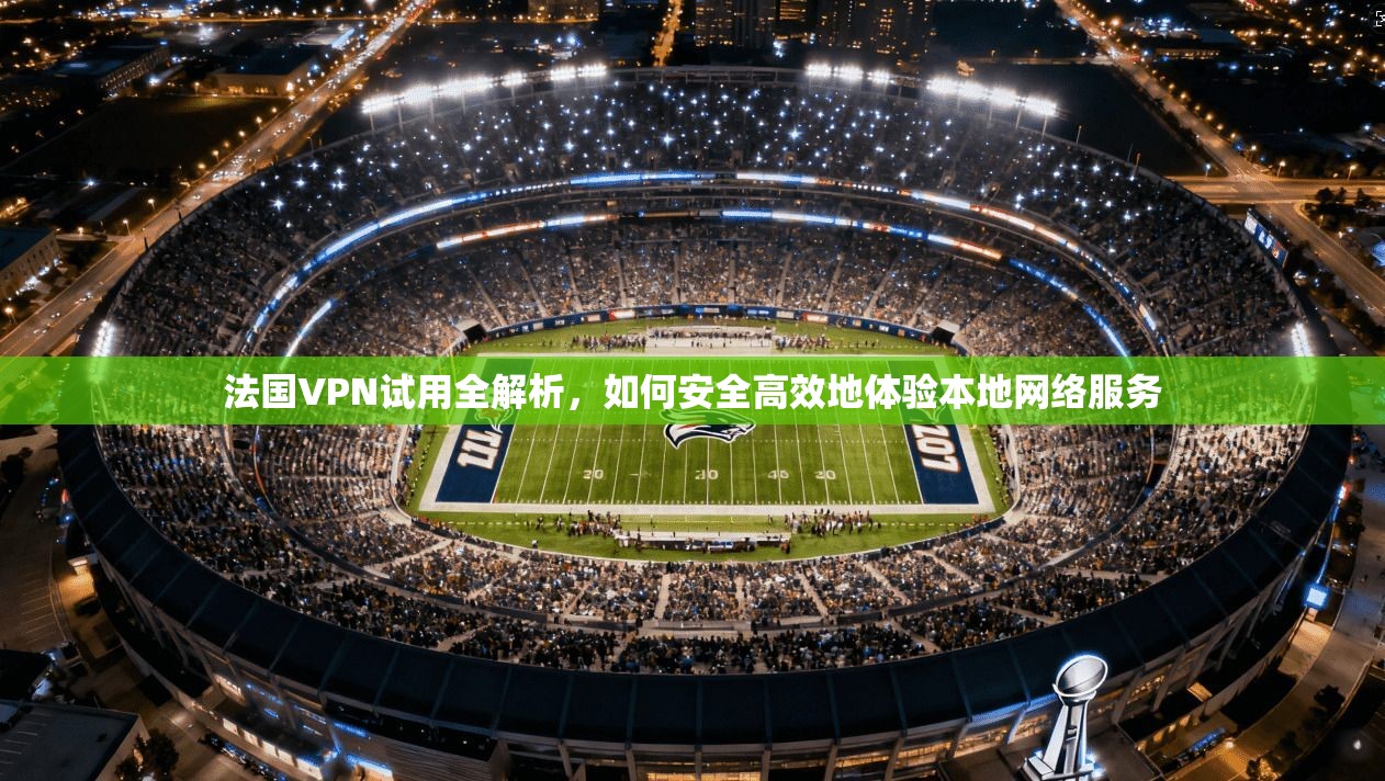 法国VPN试用全解析，如何安全高效地体验本地网络服务