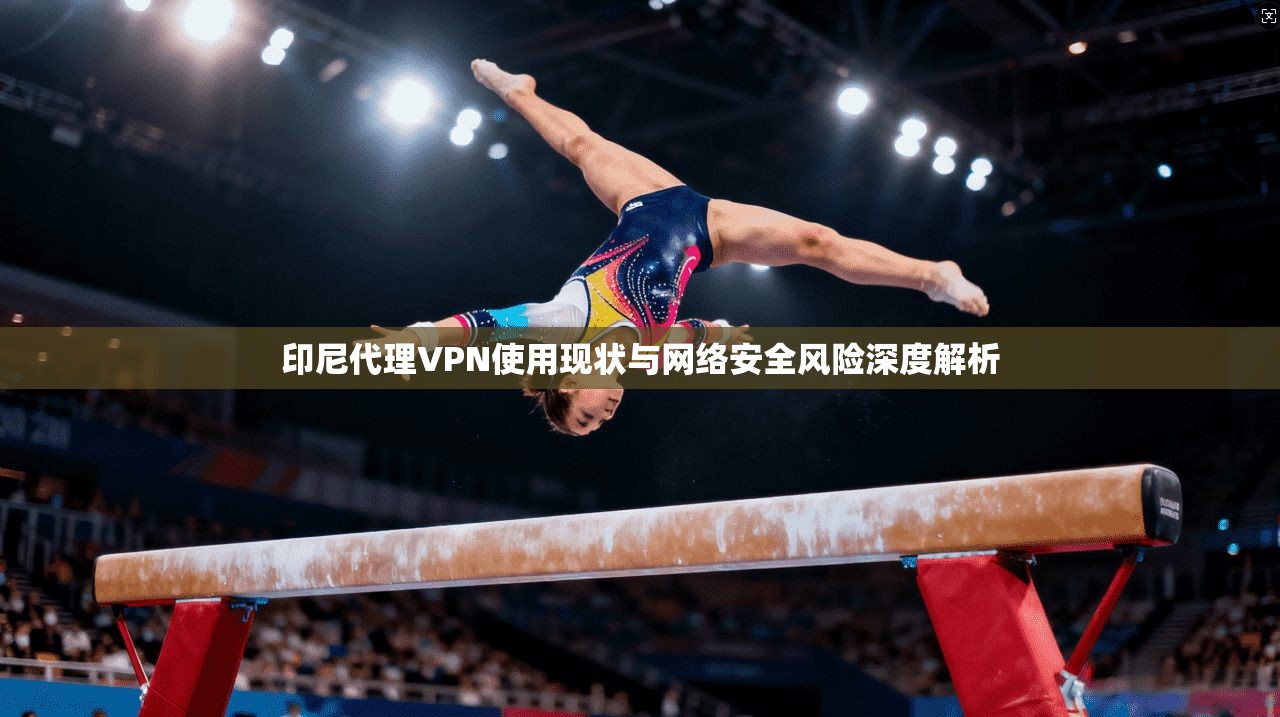 印尼代理VPN使用现状与网络安全风险深度解析