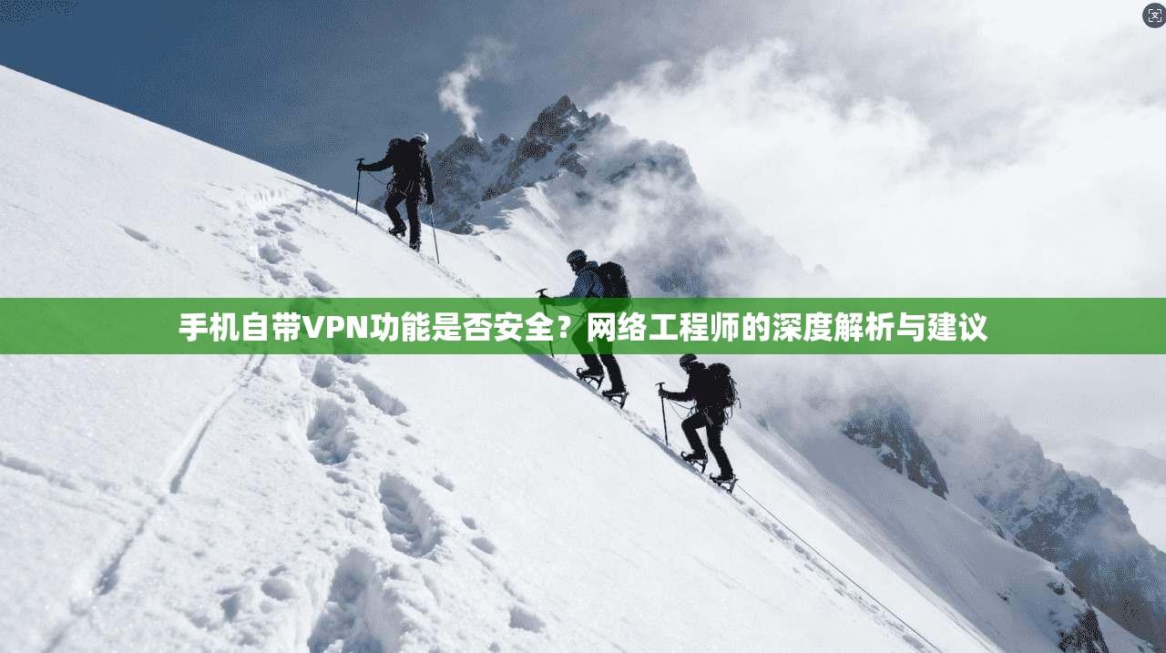 手机自带VPN功能是否安全？网络工程师的深度解析与建议