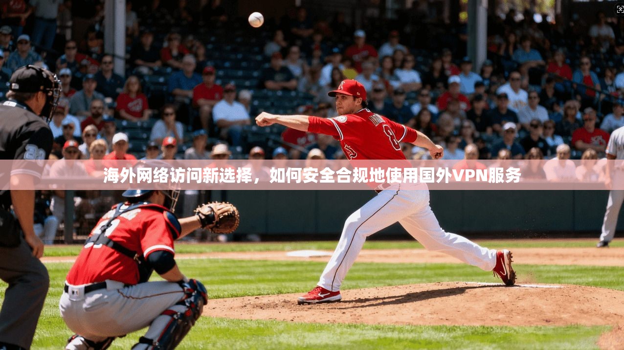 海外网络访问新选择，如何安全合规地使用国外VPN服务