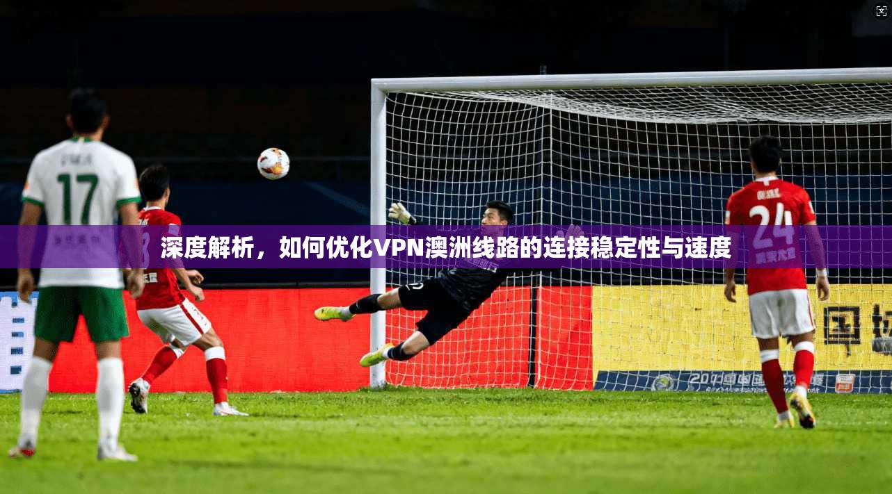 深度解析，如何优化VPN澳洲线路的连接稳定性与速度