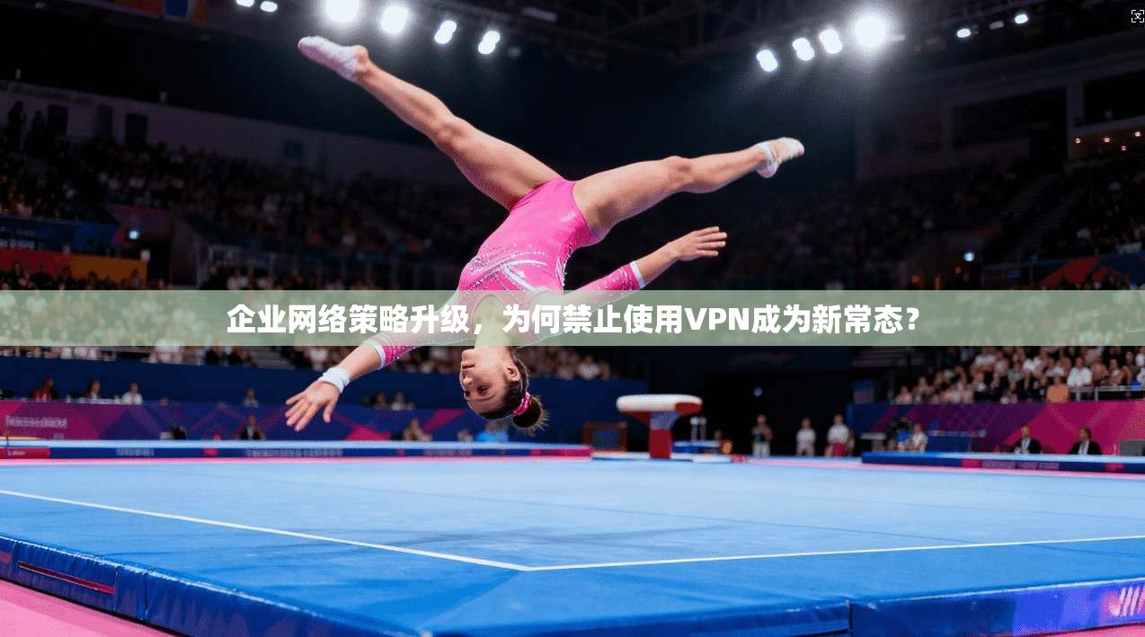 企业网络策略升级，为何禁止使用VPN成为新常态？