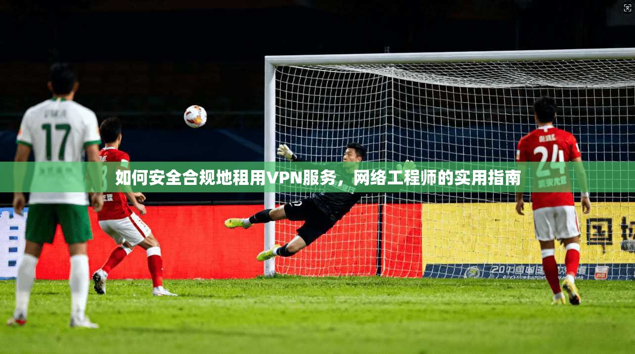 如何安全合规地租用VPN服务，网络工程师的实用指南