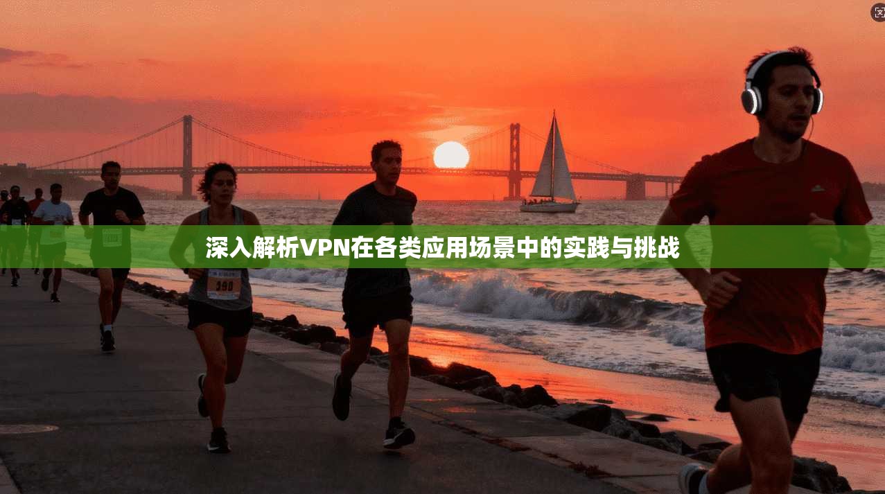 深入解析VPN在各类应用场景中的实践与挑战