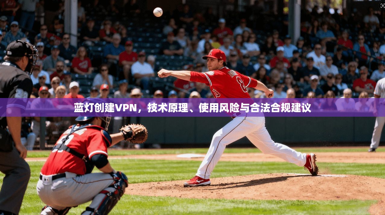 蓝灯创建VPN，技术原理、使用风险与合法合规建议