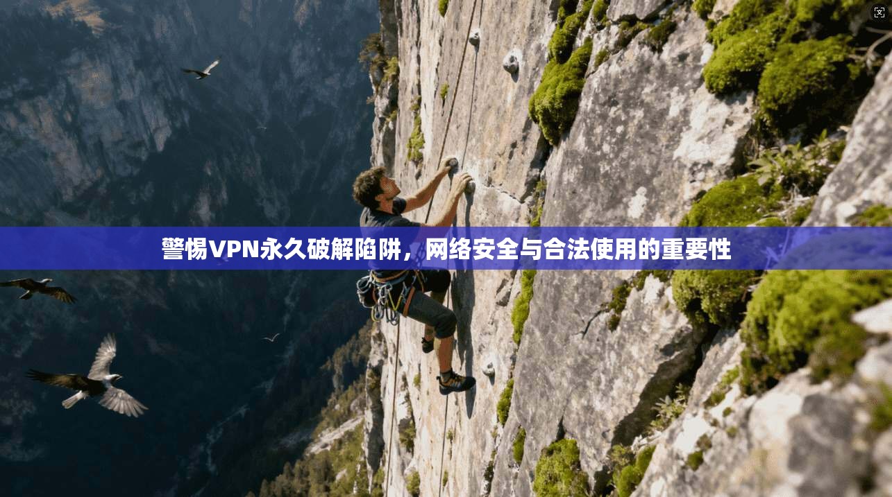 警惕VPN永久破解陷阱，网络安全与合法使用的重要性
