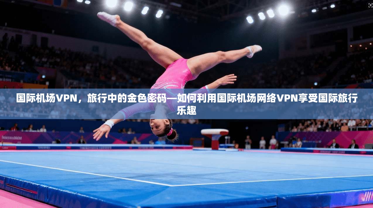 国际机场VPN，旅行中的金色密码—如何利用国际机场网络VPN享受国际旅行乐趣  第1张