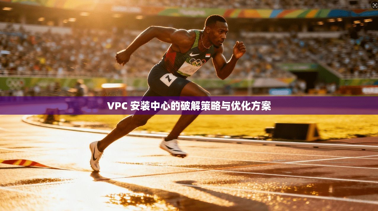 VPC 安装中心的破解策略与优化方案 第1张 VPC 安装中心的破解策略与优化方案 第1张