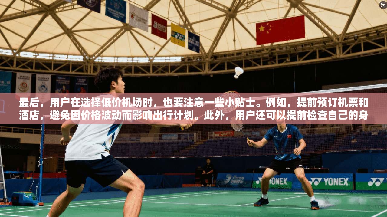 最后,用户在选择低价机场时,也要注意一些小贴士。例如,提前预订机票和酒店,避免因价格波动而影响出行计划。此外,用户还可以提前检查自己的身份证和相关证件,确保在使用低价机场时能够顺利出行 第1张 最后,用户在选择低价机场时,也要注意一些小贴士。例如,提前预订机票和酒店,避免因价格波动而影响出行计划。此外,用户还可以提前检查自己的身份证和相关证件,确保在使用低价机场时能够顺利出行 第1张