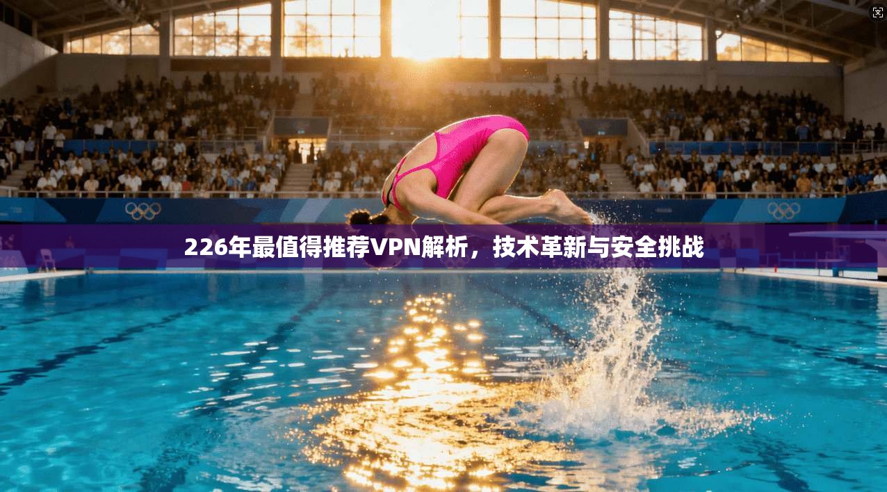 226年最值得推荐VPN解析，技术革新与安全挑战  第1张