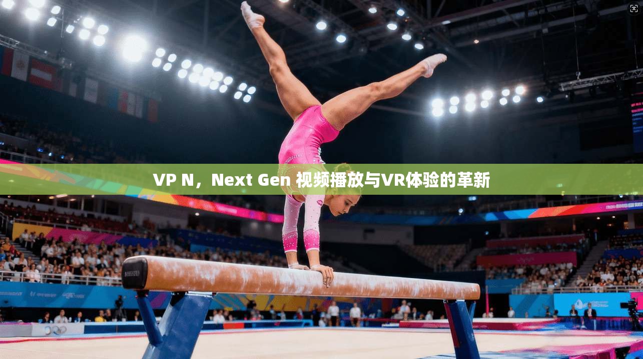 VP N,Next Gen 视频播放与VR体验的革新 第1张 VP N,Next Gen 视频播放与VR体验的革新 第1张